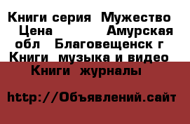 Книги серия “Мужество“ › Цена ­ 3 500 - Амурская обл., Благовещенск г. Книги, музыка и видео » Книги, журналы   